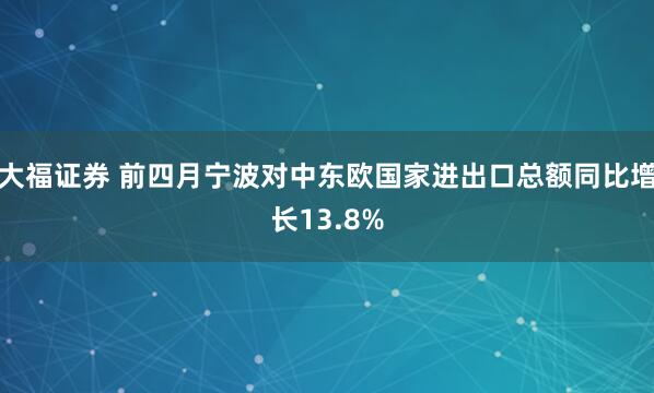 大福证券 前四月宁波对中东欧国家进出口总额同比增长13.8%