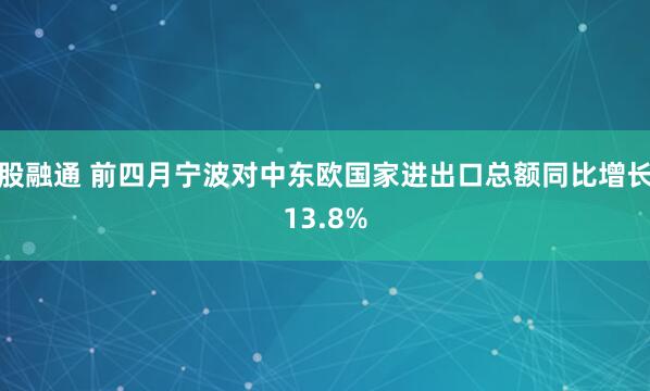 股融通 前四月宁波对中东欧国家进出口总额同比增长13.8%