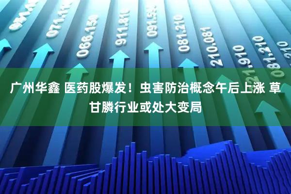 广州华鑫 医药股爆发！虫害防治概念午后上涨 草甘膦行业或处大变局