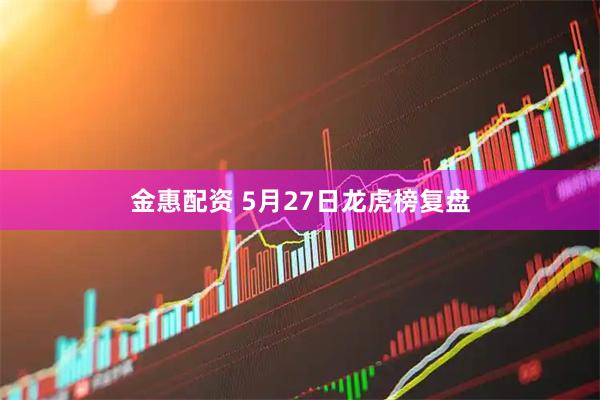 金惠配资 5月27日龙虎榜复盘