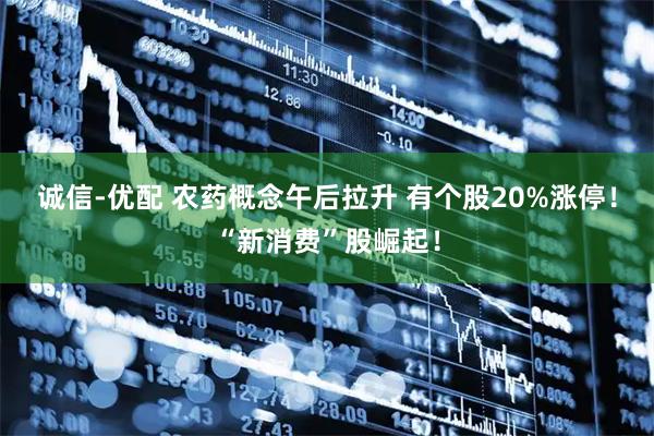 诚信-优配 农药概念午后拉升 有个股20%涨停！“新消费”股崛起！