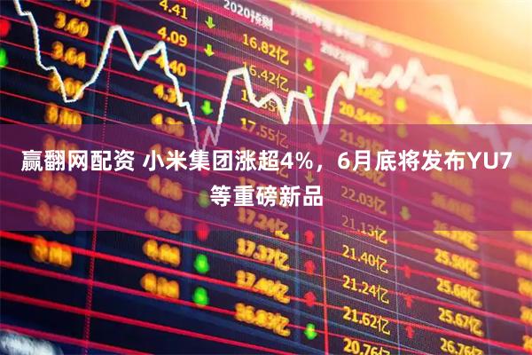 赢翻网配资 小米集团涨超4%,6月底将发布YU7等重磅新品