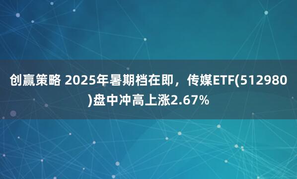 创赢策略 2025年暑期档在即,传媒ETF(512980)盘中冲高上涨2.67%
