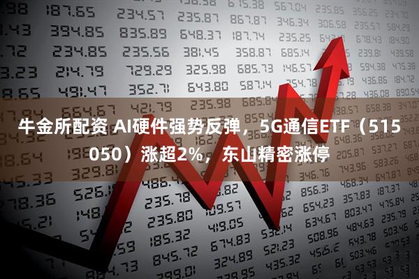 牛金所配资 AI硬件强势反弹,5G通信ETF(515050)涨超2%,东山精密涨停