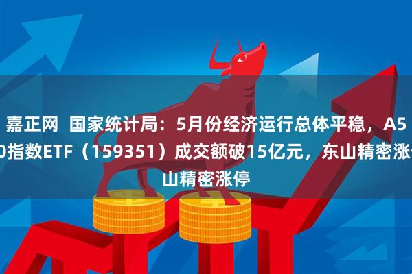 嘉正网 国家统计局:5月份经济运行总体平稳,A500指数ETF(159351)成交额破15亿元,东山精密涨停