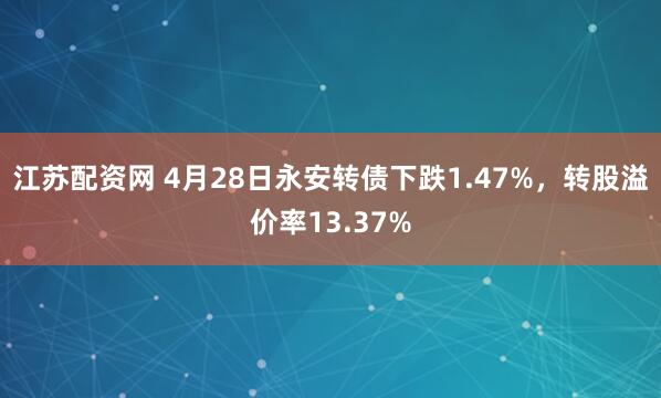 江苏配资网 4月28日永安转债下跌1.47%,转股溢价率13.37%