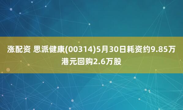 涨配资 思派健康(00314)5月30日耗资约9.85万港元回购2.6万股