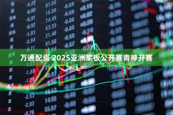 万通配资 2025亚洲桨板公开赛青神开赛