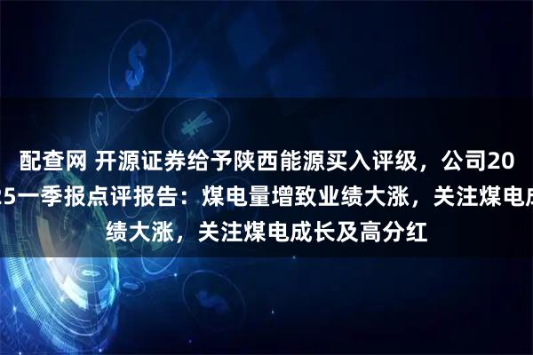 配查网 开源证券给予陕西能源买入评级，公司2024年报&2025一季报点评报告：煤电量增致业绩大涨，关注煤电成长及高分红
