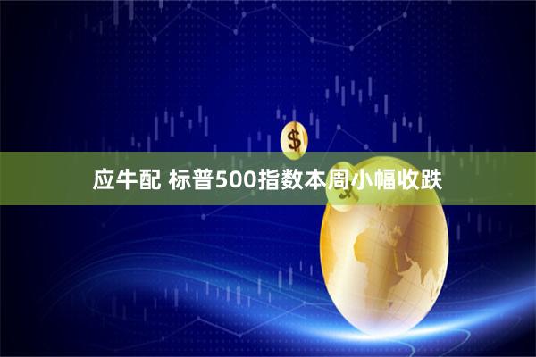 应牛配 标普500指数本周小幅收跌