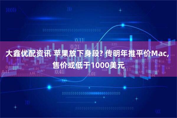 大鑫优配资讯 苹果放下身段? 传明年推平价Mac, 售价或低于1000美元