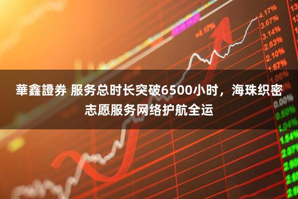 華鑫證券 服务总时长突破6500小时，海珠织密志愿服务网络护航全运