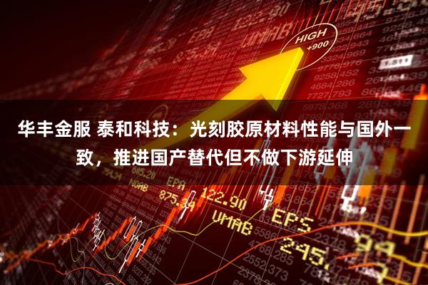 华丰金服 泰和科技：光刻胶原材料性能与国外一致，推进国产替代但不做下游延伸