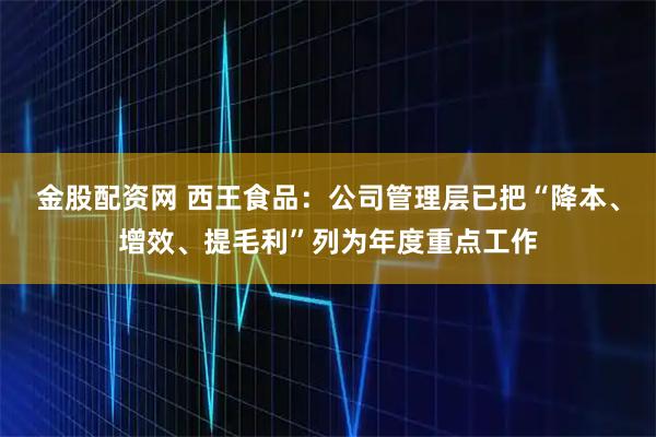 金股配资网 西王食品：公司管理层已把“降本、增效、提毛利”列为年度重点工作