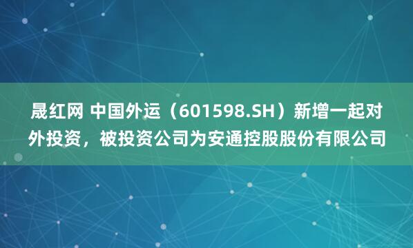 晟红网 中国外运（601598.SH）新增一起对外投资，被投资公司为安通控股股份有限公司