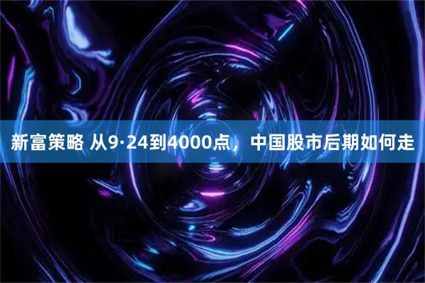 新富策略 从9·24到4000点，中国股市后期如何走