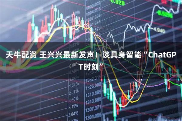天牛配资 王兴兴最新发声！谈具身智能“ChatGPT时刻”