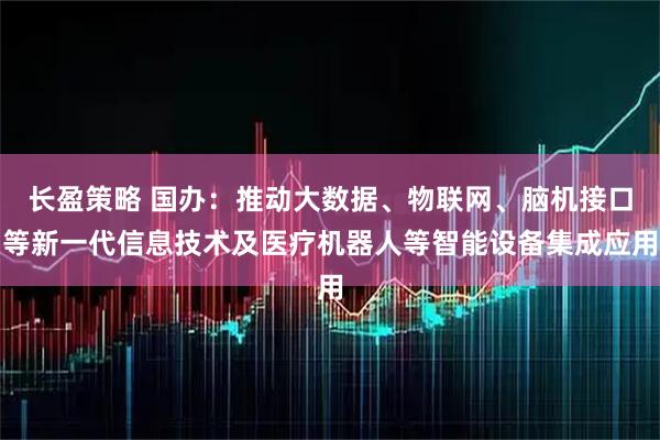 长盈策略 国办：推动大数据、物联网、脑机接口等新一代信息技术及医疗机器人等智能设备集成应用