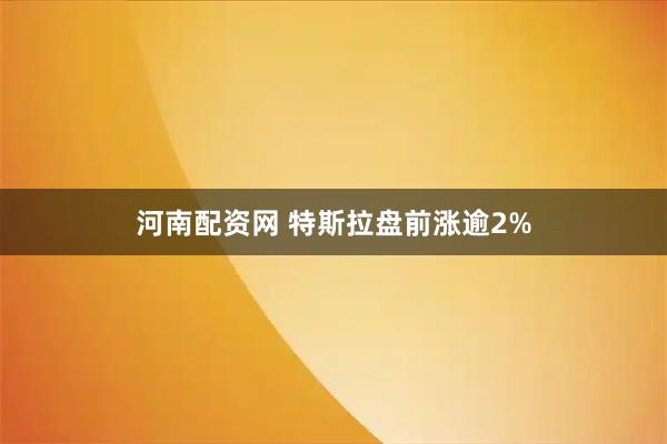 河南配资网 特斯拉盘前涨逾2%