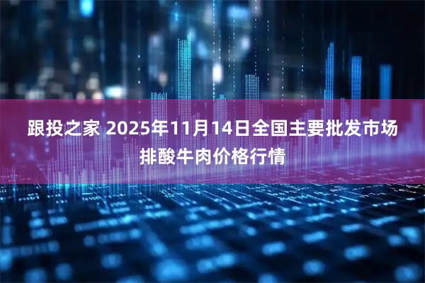 跟投之家 2025年11月14日全国主要批发市场排酸牛肉价格行情