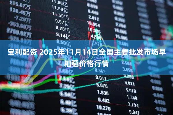 宝利配资 2025年11月14日全国主要批发市场早籼稻价格行情