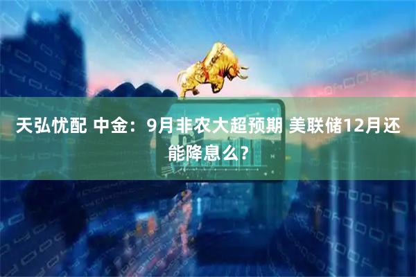 天弘忧配 中金：9月非农大超预期 美联储12月还能降息么？