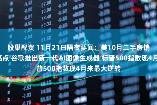 股巢配资 11月21日隔夜要闻：美10月二手房销售触8个月高点 谷歌推出新一代AI图像生成器 标普500指数现4月来最大逆转