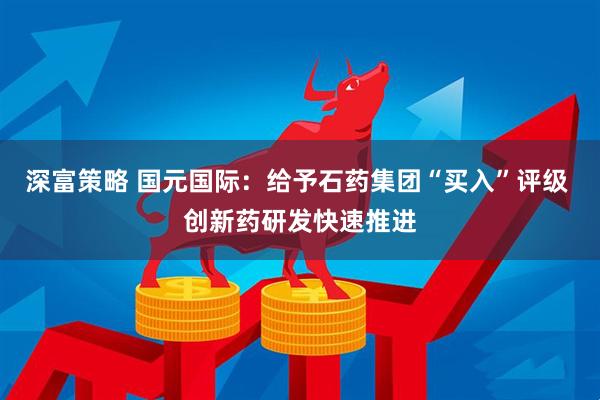 深富策略 国元国际：给予石药集团“买入”评级 创新药研发快速推进