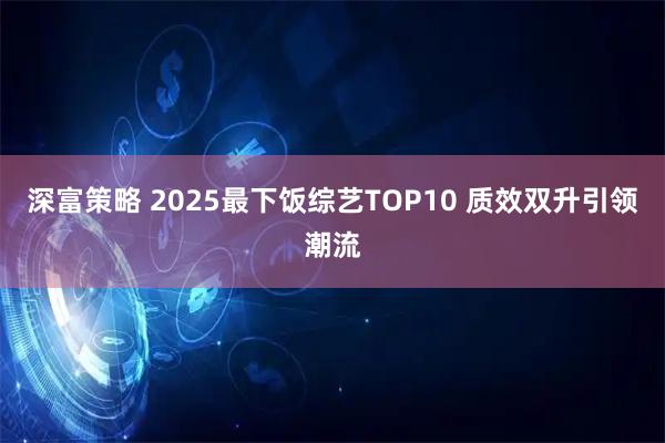深富策略 2025最下饭综艺TOP10 质效双升引领潮流
